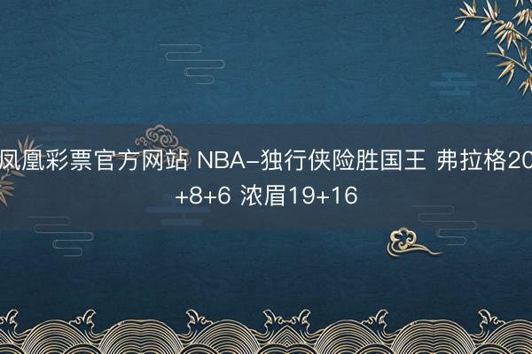 凤凰彩票官方网站 NBA-独行侠险胜国王 弗拉格20+8+6 浓眉19+16