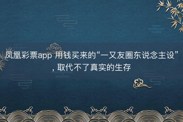凤凰彩票app 用钱买来的“一又友圈东说念主设”, 取代不了真实的生存