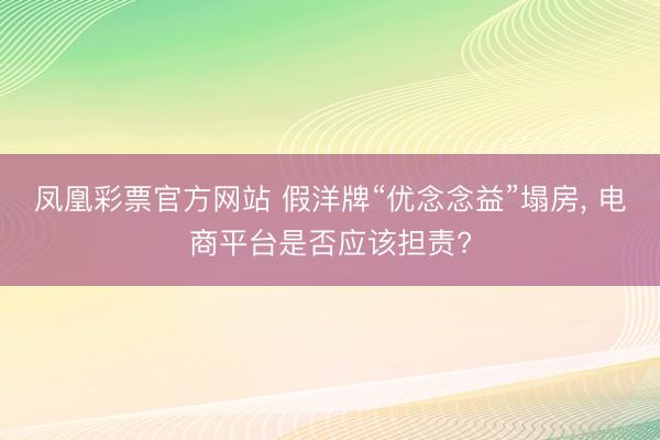 凤凰彩票官方网站 假洋牌“优念念益”塌房， 电商平台是否应该担责?