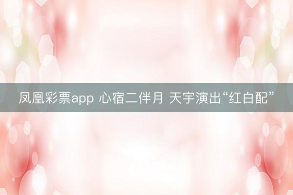 凤凰彩票app 心宿二伴月 天宇演出“红白配”