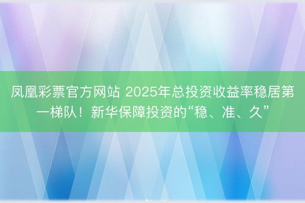 凤凰彩票官方网站 2025年总投资收益率稳居第一梯队!新华保障投资的“稳、准、久”