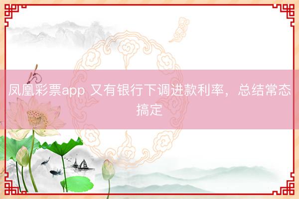 凤凰彩票app 又有银行下调进款利率,总结常态搞定
