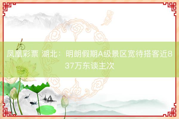 凤凰彩票 湖北：明朗假期A级景区宽待搭客近837万东谈主次