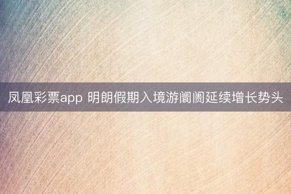 凤凰彩票app 明朗假期入境游阛阓延续增长势头