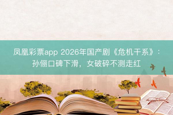 凤凰彩票app 2026年国产剧《危机干系》：孙俪口碑下滑，女破碎不测走红