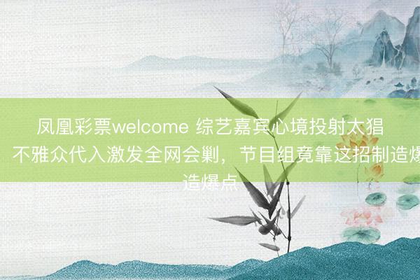凤凰彩票welcome 综艺嘉宾心境投射太猖獗！不雅众代入激发全网会剿，节目组竟靠这招制造爆点