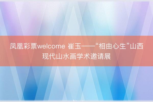 凤凰彩票welcome 崔玉——“相由心生”山西现代山水画学术邀请展