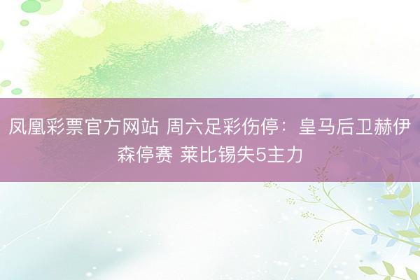 凤凰彩票官方网站 周六足彩伤停：皇马后卫赫伊森停赛 莱比锡失5主力