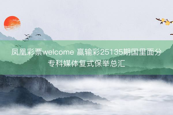凤凰彩票welcome 赢输彩25135期国里面分专科媒体复式保举总汇
