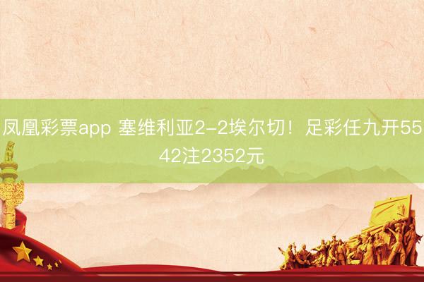 凤凰彩票app 塞维利亚2-2埃尔切！足彩任九开5542注2352元