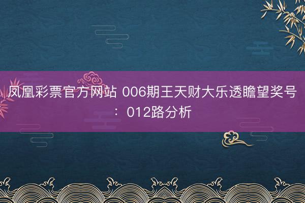 凤凰彩票官方网站 006期王天财大乐透瞻望奖号：012路分析