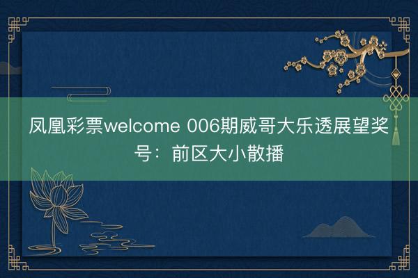 凤凰彩票welcome 006期威哥大乐透展望奖号：前区大小散播