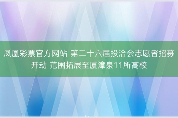 凤凰彩票官方网站 第二十六届投洽会志愿者招募开动 范围拓展至厦漳泉11所高校