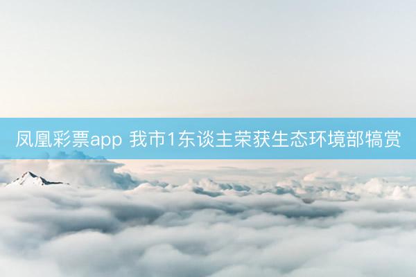 凤凰彩票app 我市1东谈主荣获生态环境部犒赏
