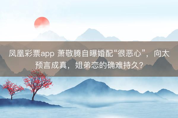凤凰彩票app 萧敬腾自曝婚配“很恶心”，向太预言成真，姐弟恋的确难持久？