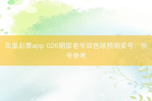凤凰彩票app 026期邵老爷双色球预测奖号：杀号参考