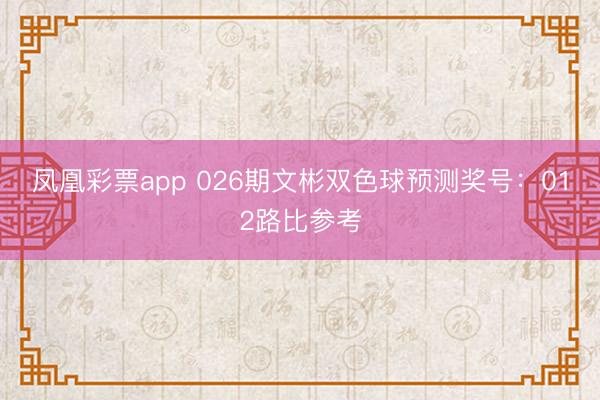 凤凰彩票app 026期文彬双色球预测奖号：012路比参考