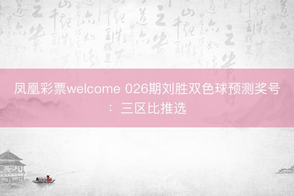 凤凰彩票welcome 026期刘胜双色球预测奖号：三区比推选