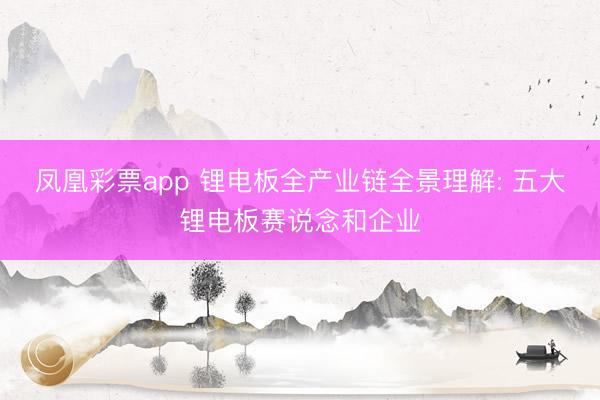 凤凰彩票app 锂电板全产业链全景理解: 五大锂电板赛说念和企业