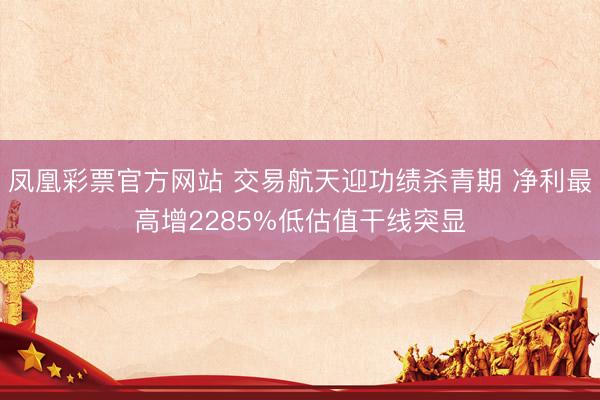 凤凰彩票官方网站 交易航天迎功绩杀青期 净利最高增2285%低估值干线突显