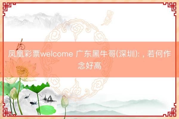 凤凰彩票welcome 广东黑牛哥(深圳): , 若何作念好高