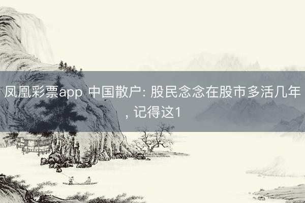 凤凰彩票app 中国散户: 股民念念在股市多活几年, 记得这1