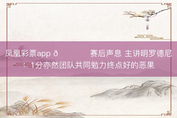 凤凰彩票app 🎙️赛后声息 主讲明罗德尼：1分亦然团队共同勉力终点好的恶果