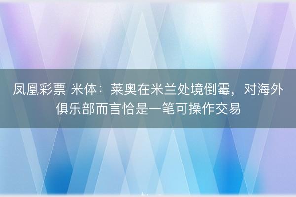 凤凰彩票 米体:莱奥在米兰处境倒霉,对海外俱乐部而言恰是一笔可操作交易