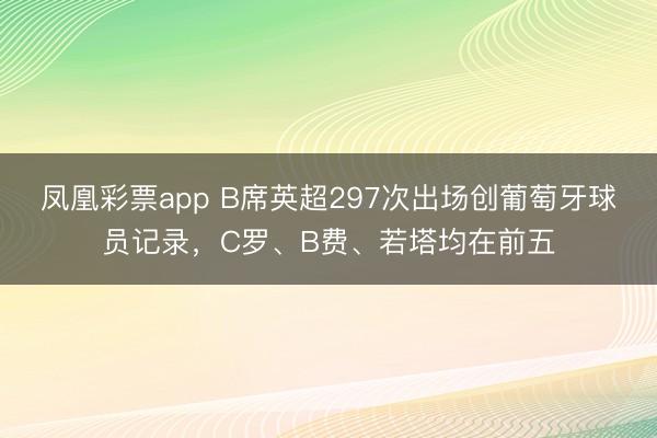 凤凰彩票app B席英超297次出场创葡萄牙球员记录，C罗、B费、若塔均在前五