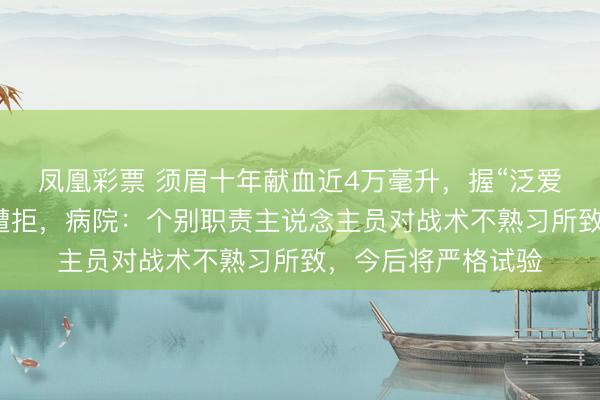 凤凰彩票 须眉十年献血近4万毫升，握“泛爱卡”条目免诊查费遭拒，病院：个别职责主说念主员对战术不熟习所致，今后将严格试验