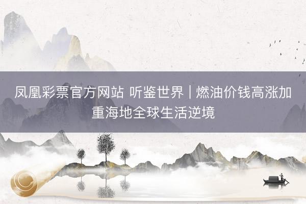 凤凰彩票官方网站 听鉴世界 | 燃油价钱高涨加重海地全球生活逆境