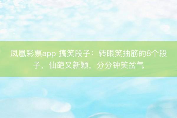 凤凰彩票app 搞笑段子：转眼笑抽筋的8个段子，仙葩又新颖，分分钟笑岔气