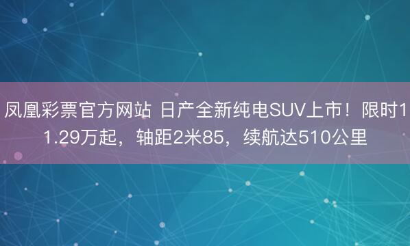 凤凰彩票官方网站 日产全新纯电SUV上市！限时11.29万起，轴距2米85，续航达510公里