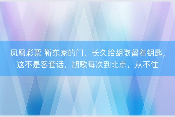 凤凰彩票 靳东家的门，长久给胡歌留着钥匙，这不是客套话，胡歌每次到北京，从不住