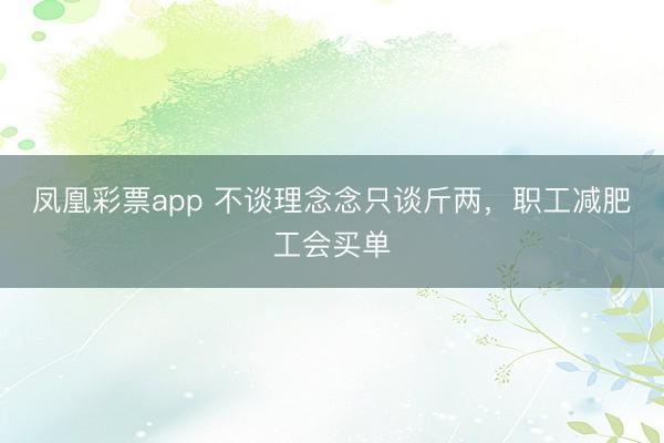 凤凰彩票app 不谈理念念只谈斤两,职工减肥工会买单