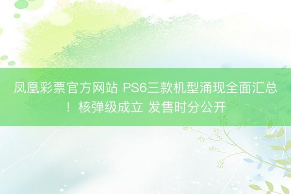 凤凰彩票官方网站 PS6三款机型涌现全面汇总!核弹级成立 发售时分公开