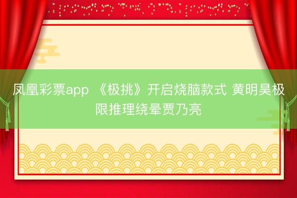 凤凰彩票app 《极挑》开启烧脑款式 黄明昊极限推理绕晕贾乃亮