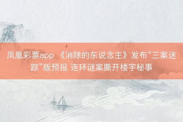 凤凰彩票app 《消除的东说念主》发布“三案迷踪”版预报 连环谜案撕开楼宇秘事