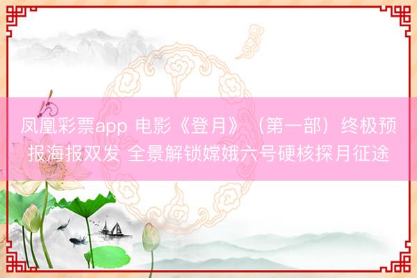 凤凰彩票app 电影《登月》（第一部）终极预报海报双发 全景解锁嫦娥六号硬核探月征途