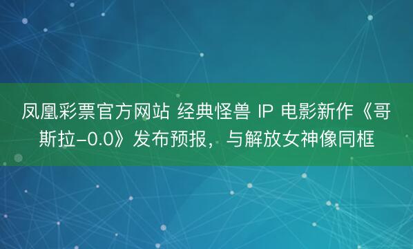 凤凰彩票官方网站 经典怪兽 IP 电影新作《哥斯拉-0.0》发布预报，与解放女神像同框
