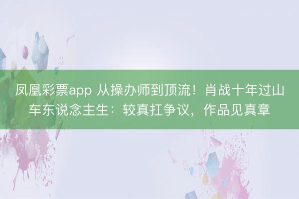 凤凰彩票app 从操办师到顶流！肖战十年过山车东说念主生：较真扛争议，作品见真章