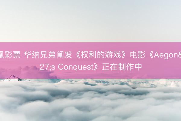 凤凰彩票 华纳兄弟阐发《权利的游戏》电影《Aegon's Conquest》正在制作中