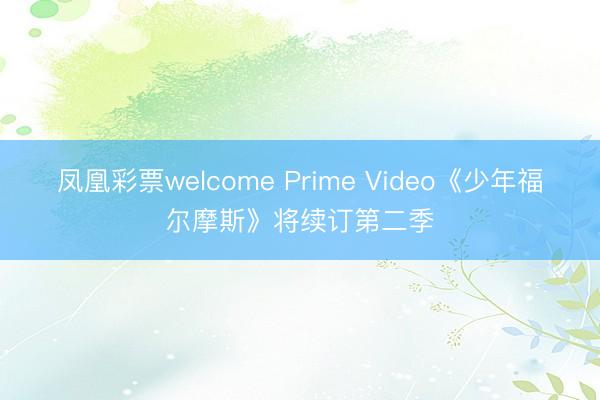 凤凰彩票welcome Prime Video《少年福尔摩斯》将续订第二季