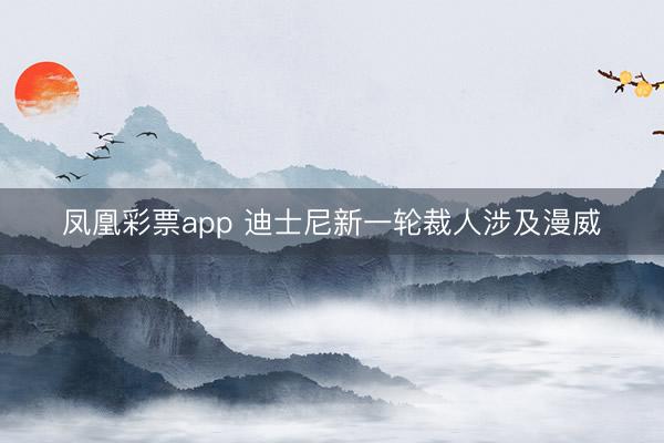 凤凰彩票app 迪士尼新一轮裁人涉及漫威