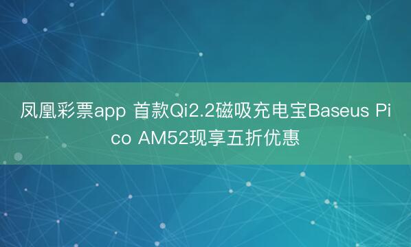 凤凰彩票app 首款Qi2.2磁吸充电宝Baseus Pico AM52现享五折优惠