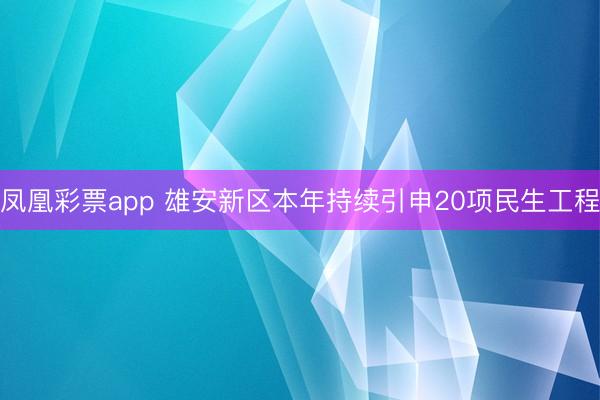 凤凰彩票app 雄安新区本年持续引申20项民生工程