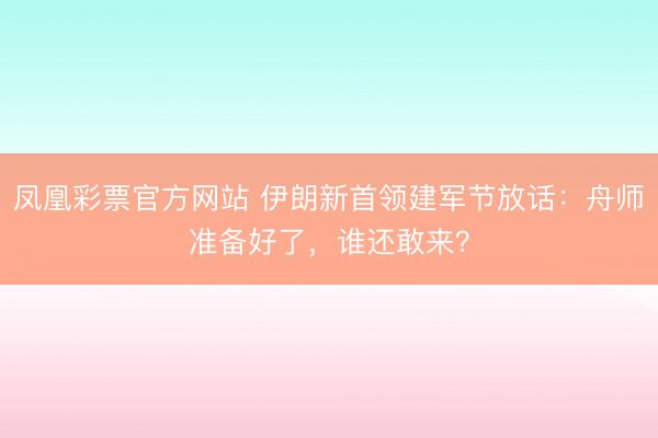 凤凰彩票官方网站 伊朗新首领建军节放话：舟师准备好了，谁还敢来？