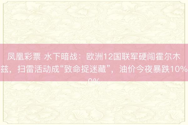 凤凰彩票 水下暗战：欧洲12国联军硬闯霍尔木兹，扫雷活动成“致命捉迷藏”，油价今夜暴跌10%