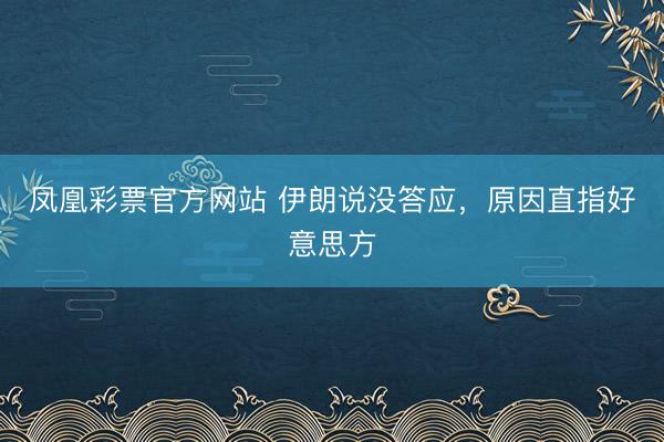 凤凰彩票官方网站 伊朗说没答应，原因直指好意思方