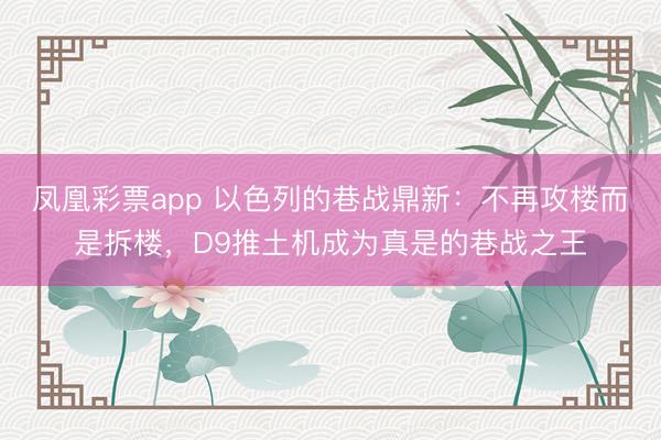 凤凰彩票app 以色列的巷战鼎新：不再攻楼而是拆楼，D9推土机成为真是的巷战之王